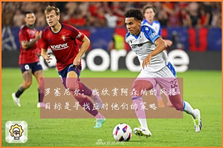 罗塞尼尔：我欣赏阿森纳的风格，目标是寻找应对他们的策略