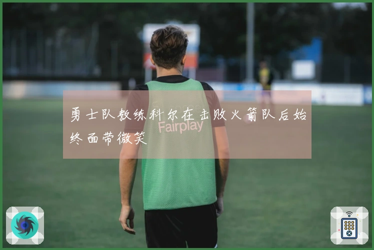 勇士队教练科尔在击败火箭队后始终面带微笑