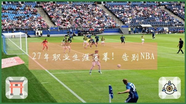 27年职业生涯落幕！告别NBA
