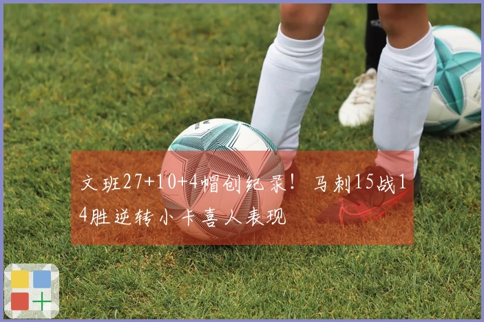 文班27+10+4帽创纪录！马刺15战14胜逆转小卡喜人表现