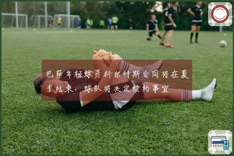 巴萨年轻球员科尔特斯合同将在夏季结束，球队将决定续约事宜