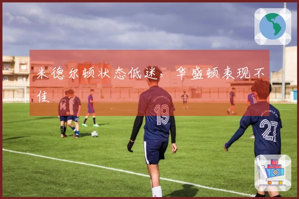 米德尔顿状态低迷，华盛顿表现不佳