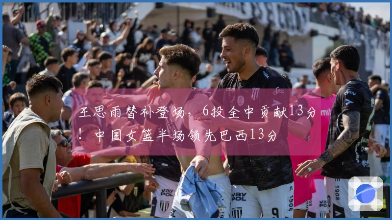 王思雨替补登场，6投全中贡献13分！中国女篮半场领先巴西13分