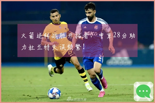 火箭逆转战胜开拓者，申京28分助力杜兰特失误频繁！