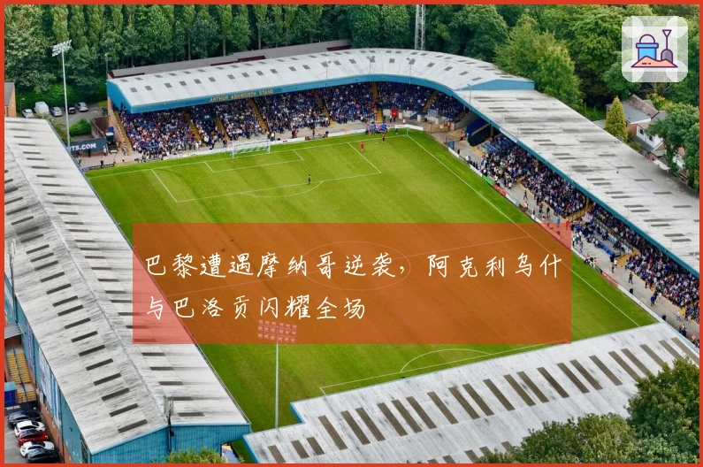 巴黎遭遇摩纳哥逆袭，阿克利乌什与巴洛贡闪耀全场