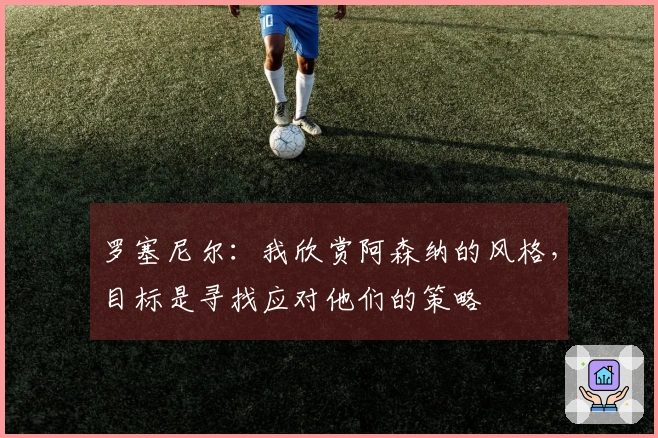 罗塞尼尔：我欣赏阿森纳的风格，目标是寻找应对他们的策略