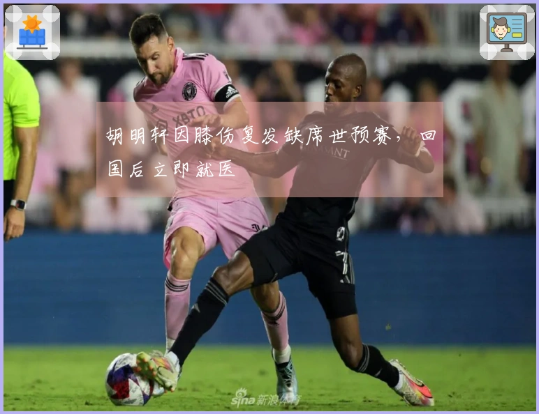 胡明轩因膝伤复发缺席世预赛，回国后立即就医