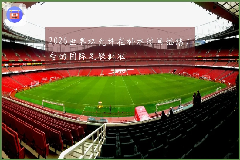 2026世界杯允许在补水时间插播广告的国际足联批准