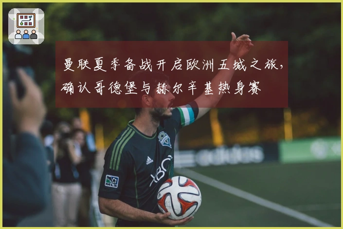 曼联夏季备战开启欧洲五城之旅，确认哥德堡与赫尔辛基热身赛