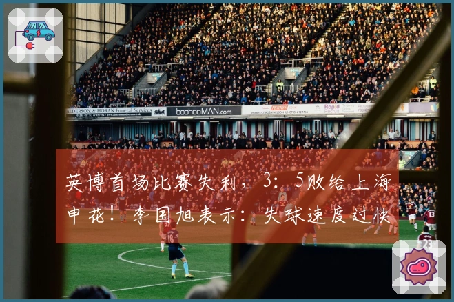 英博首场比赛失利，3：5败给上海申花！李国旭表示：失球速度过快