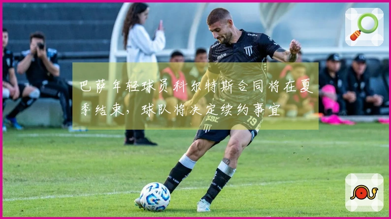 巴萨年轻球员科尔特斯合同将在夏季结束，球队将决定续约事宜