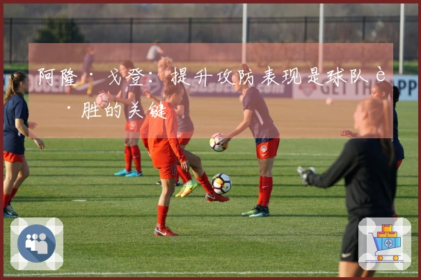 阿隆·戈登：提升攻防表现是球队获胜的关键