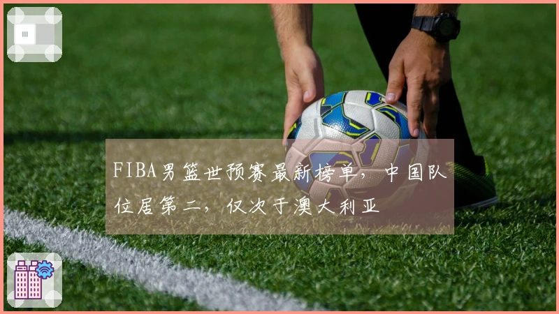 FIBA男篮世预赛最新榜单，中国队位居第二，仅次于澳大利亚