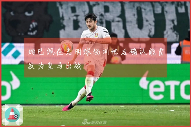 姆巴佩在光明球场训练后确认能首发为皇马出战