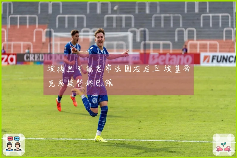 埃梅里可能客串法国右后卫 埃基蒂克或接替姆巴佩