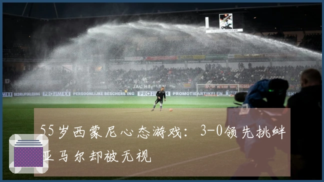 55岁西蒙尼心态游戏：3-0领先挑衅亚马尔却被无视